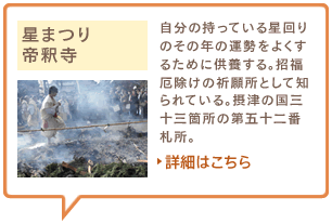 星まつり　帝釈寺　自分の持っている星回りのその年の運勢をよくするために供養する。招福厄除けの祈願所として知られている。摂津の国三十三箇所の第五十二番札所。詳細はこちら