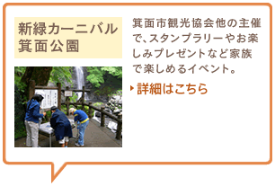 新緑カーニバル　箕面公園　箕面市観光協会他の主催で、スタンプラリーやお楽しみプレゼントなど家族で楽しめるイベント。詳細はこちら